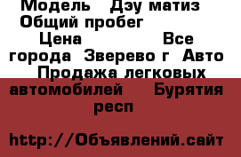  › Модель ­ Дэу матиз › Общий пробег ­ 60 000 › Цена ­ 110 000 - Все города, Зверево г. Авто » Продажа легковых автомобилей   . Бурятия респ.